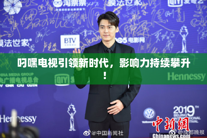 叼嘿电视引领新时代，影响力持续攀升！