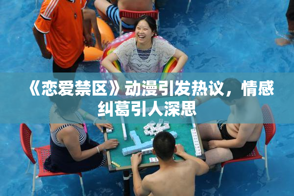《恋爱禁区》动漫引发热议，情感纠葛引人深思