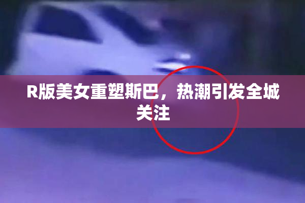 R版美女重塑斯巴，热潮引发全城关注