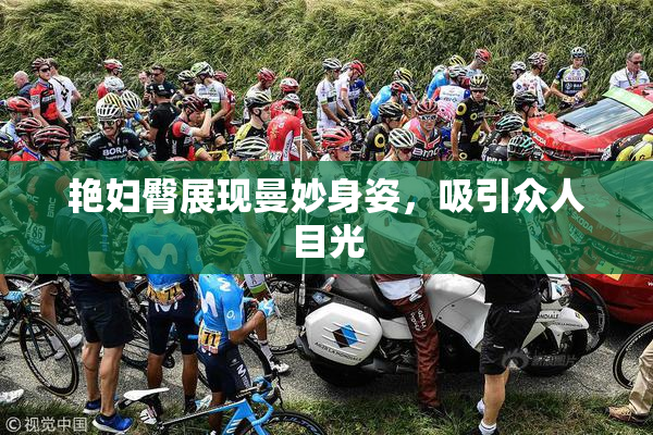 艳妇臀展现曼妙身姿，吸引众人目光