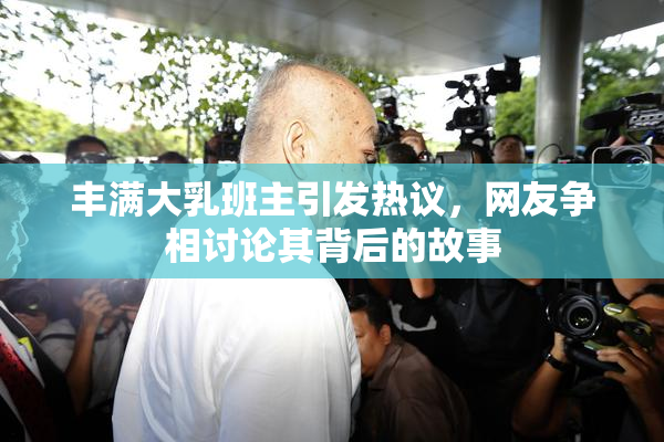丰满大乳班主引发热议，网友争相讨论其背后的故事