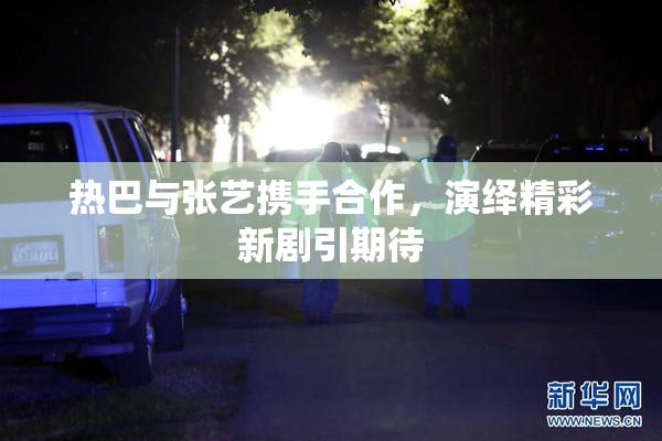 热巴与张艺携手合作，演绎精彩新剧引期待
