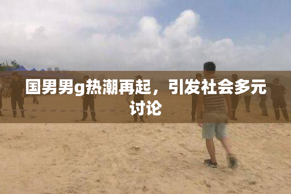 国男男g热潮再起，引发社会多元讨论