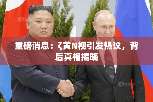 重磅消息：ζ黄Ν视引发热议，背后真相揭晓