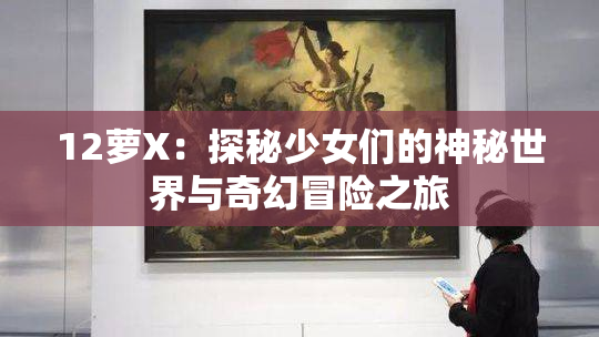 12萝X：探秘少女们的神秘世界与奇幻冒险之旅
