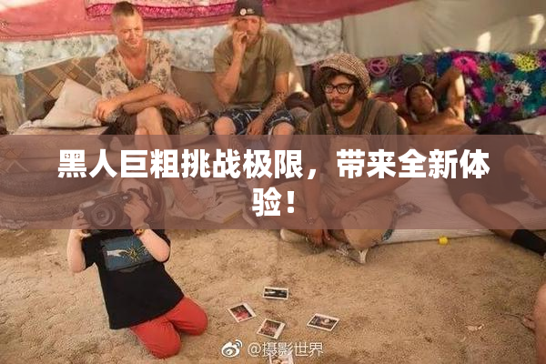 黑人巨粗挑战极限，带来全新体验！