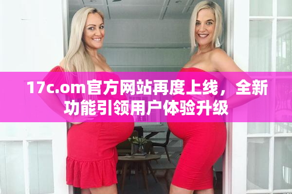 17c.om官方网站再度上线，全新功能引领用户体验升级