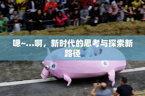 嗯~…啊，新时代的思考与探索新路径