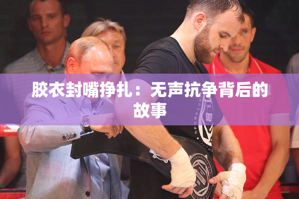 胶衣封嘴挣扎：无声抗争背后的故事