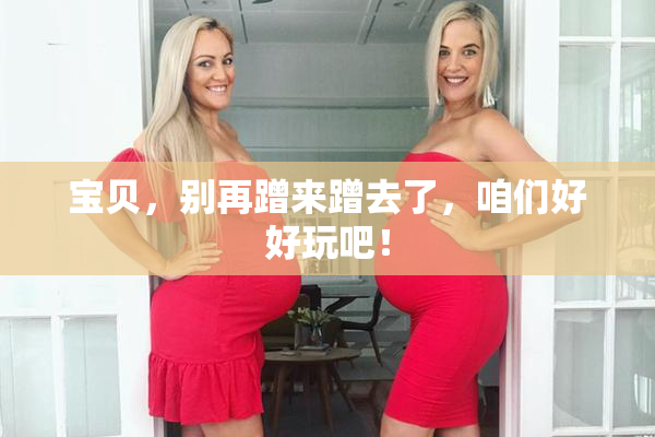 宝贝，别再蹭来蹭去了，咱们好好玩吧！