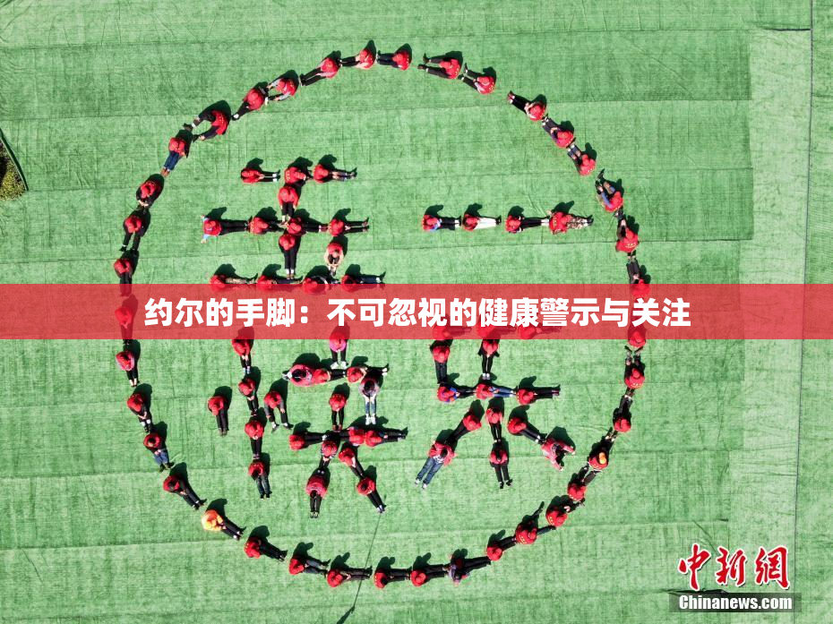 约尔的手脚：不可忽视的健康警示与关注