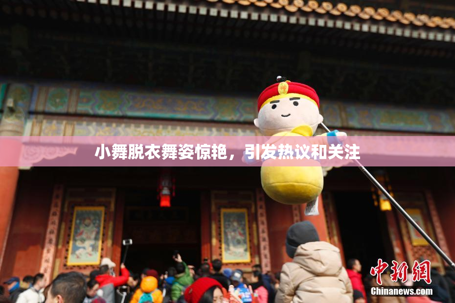 小舞脱衣舞姿惊艳，引发热议和关注