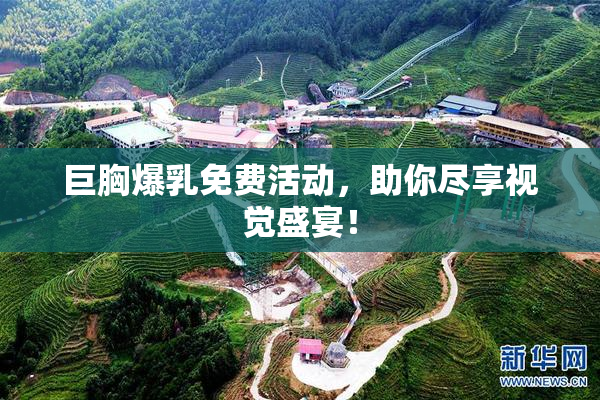 巨胸爆乳免费活动，助你尽享视觉盛宴！
