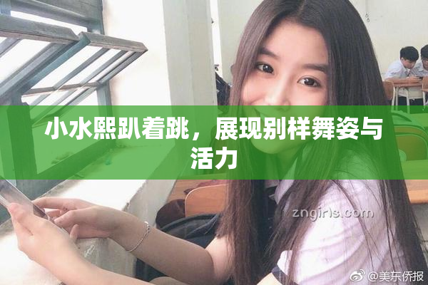 小水熙趴着跳，展现别样舞姿与活力