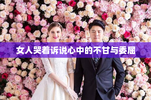 女人哭着诉说心中的不甘与委屈