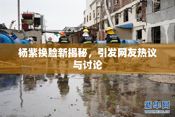 杨紫换脸新揭秘，引发网友热议与讨论