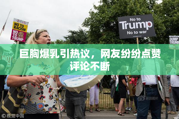 巨胸爆乳引热议，网友纷纷点赞评论不断