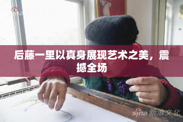 后藤一里以真身展现艺术之美，震撼全场