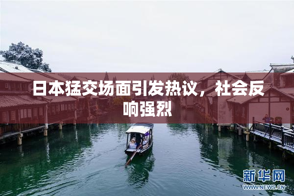 日本猛交场面引发热议，社会反响强烈