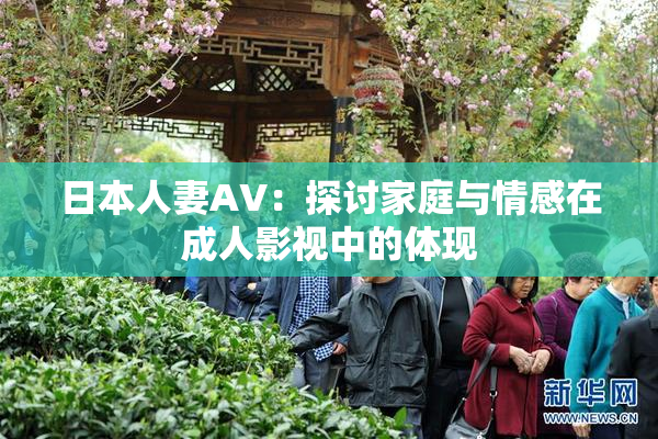 日本人妻AV：探讨家庭与情感在成人影视中的体现