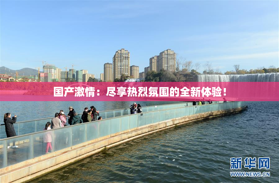 国产激情：尽享热烈氛围的全新体验！