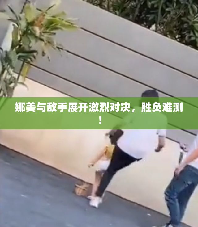 娜美与敌手展开激烈对决，胜负难测！