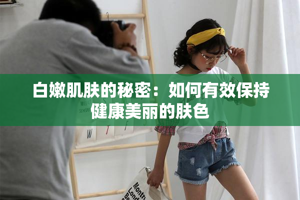 白嫩肌肤的秘密：如何有效保持健康美丽的肤色