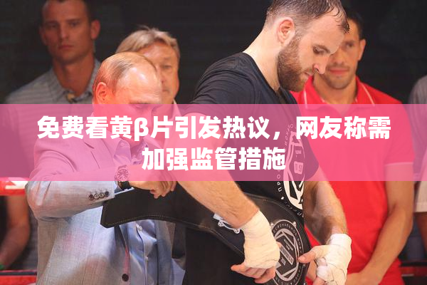 免费看黄β片引发热议，网友称需加强监管措施