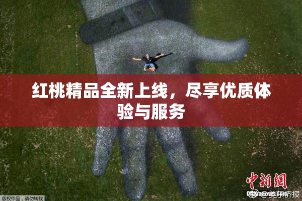 红桃精品全新上线，尽享优质体验与服务