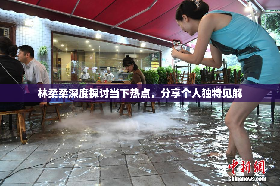 林柔柔深度探讨当下热点，分享个人独特见解