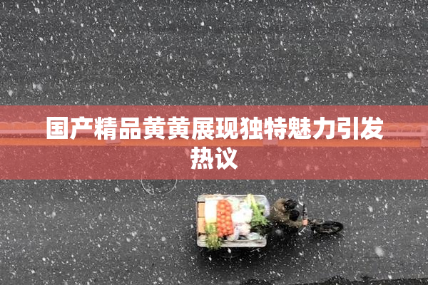 国产精品黄黄展现独特魅力引发热议