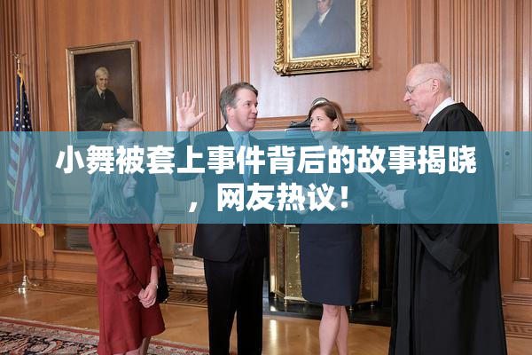 小舞被套上事件背后的故事揭晓，网友热议！