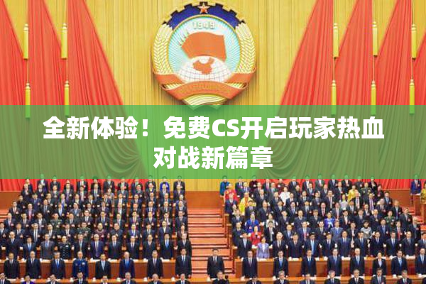 全新体验！免费CS开启玩家热血对战新篇章
