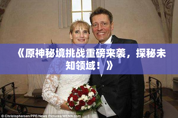 《原神秘境挑战重磅来袭，探秘未知领域！》