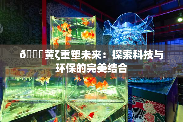 🔞黄ζ重塑未来：探索科技与环保的完美结合