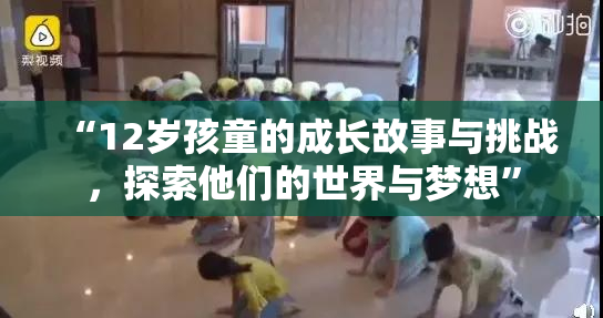 “12岁孩童的成长故事与挑战，探索他们的世界与梦想”