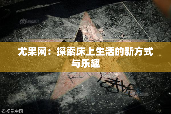 尤果网：探索床上生活的新方式与乐趣