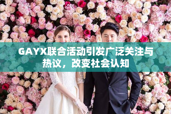 GAYX联合活动引发广泛关注与热议，改变社会认知