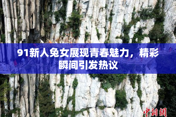 91新人兔女展现青春魅力，精彩瞬间引发热议