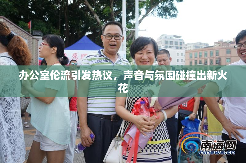 办公室伦流引发热议，声音与氛围碰撞出新火花