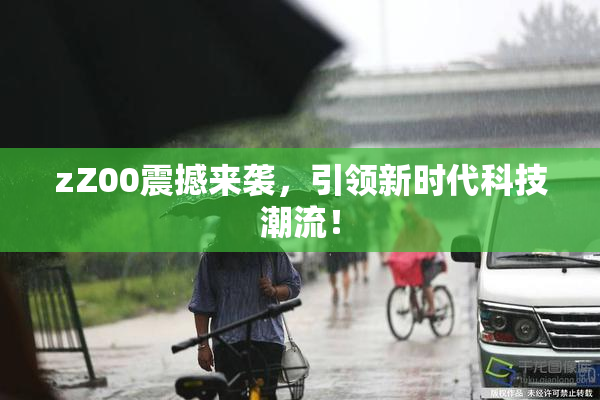 zZ00震撼来袭，引领新时代科技潮流！
