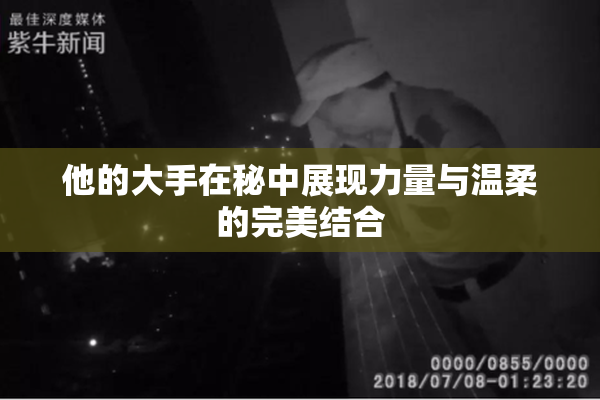 他的大手在秘中展现力量与温柔的完美结合