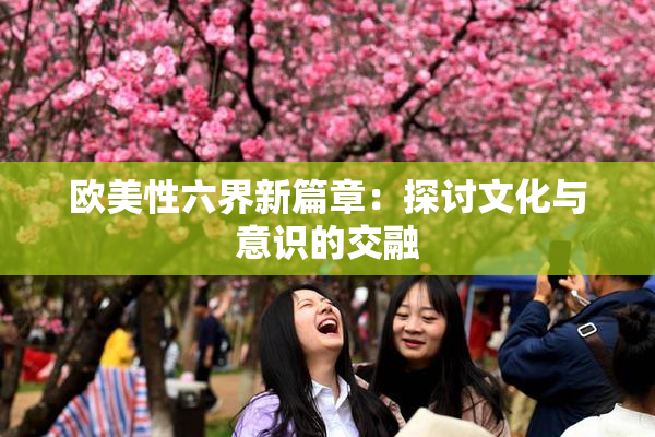 欧美性六界新篇章：探讨文化与意识的交融