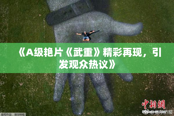 《A级艳片《武重》精彩再现，引发观众热议》