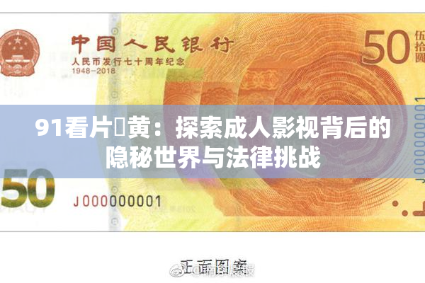 91看片婬黄：探索成人影视背后的隐秘世界与法律挑战