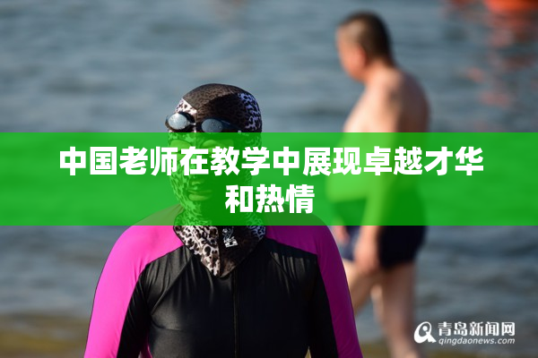 中国老师在教学中展现卓越才华和热情