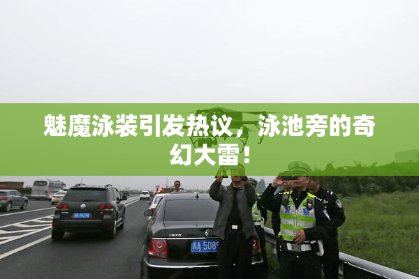 魅魔泳装引发热议，泳池旁的奇幻大雷！