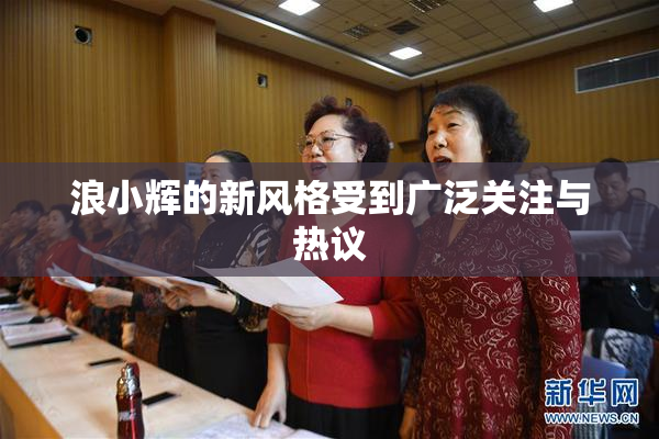 浪小辉的新风格受到广泛关注与热议
