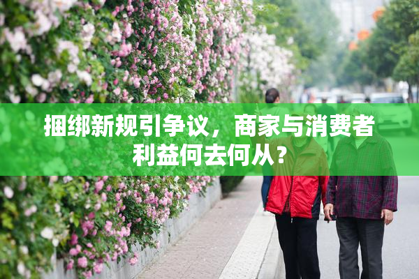 捆绑新规引争议，商家与消费者利益何去何从？