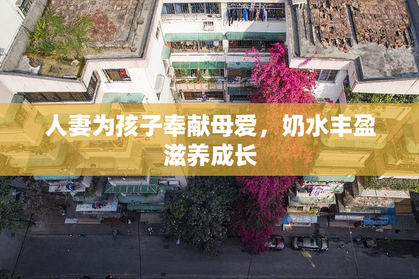 人妻为孩子奉献母爱，奶水丰盈滋养成长